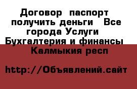 Договор, паспорт, получить деньги - Все города Услуги » Бухгалтерия и финансы   . Калмыкия респ.
